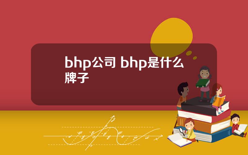 bhp公司 bhp是什么牌子